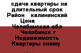 сдача квартиры на длительный срок › Район ­ калининский › Цена ­ 20 000 - Челябинская обл., Челябинск г. Недвижимость » Квартиры сниму   